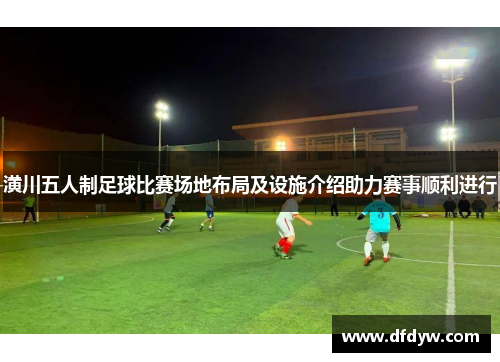 潢川五人制足球比赛场地布局及设施介绍助力赛事顺利进行