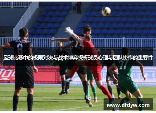 足球比赛中的极限对决与战术博弈探析球员心理与团队协作的重要性
