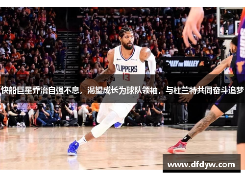 快船巨星乔治自强不息，渴望成长为球队领袖，与杜兰特共同奋斗追梦